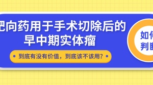 该不该“赶尽杀绝”：肿瘤切除手术后，要不要继续服用靶向药？