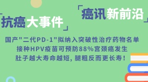 国产“二代PD-1”拟纳入突破性治疗药物名单；接种HPV疫苗可预防88%宫颈癌发生；肚子越大寿命越短，腿粗反而更长寿！