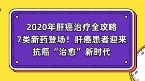 2020年肝癌治疗全攻略：7类新药登场！肝癌患者迎来抗癌“治愈”新时代