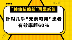 “神仙抗癌药”再显威名：针对几乎“无药可用”患者，有效率超60%