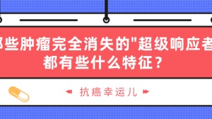 抗癌幸运儿：那些肿瘤完全消失的“超级响应者”，都有些什么特征？