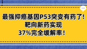 最强抑癌基因P53突变有药了！半数癌症患者均携带，靶向新药实现37%完全缓解率！