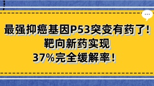 最强抑癌基因P53突变有药了！半数癌症患者均携带，靶向新药实现37%完全缓解率！