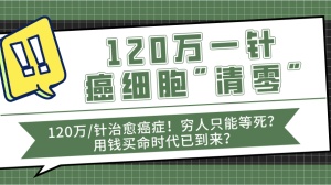 网传“天价抗癌药120万？一针癌细胞全部消失？”标题党你们可省省吧